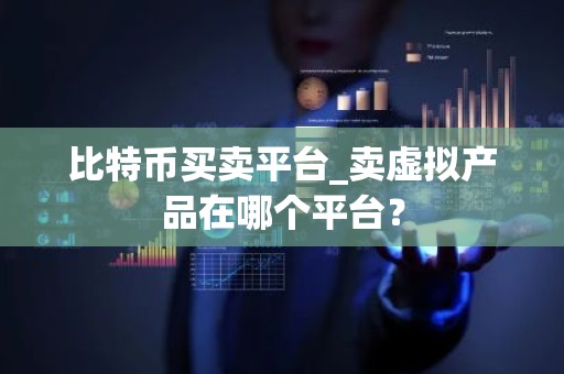 比特币买卖平台_卖虚拟产品在哪个平台？