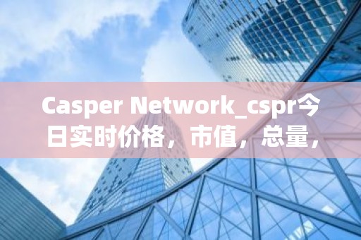 Casper Network_cspr今日实时价格，市值，总量，汇率