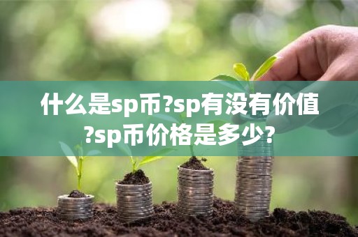 什么是sp币?sp有没有价值?sp币价格是多少?