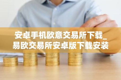 安卓手机欧意交易所下载_易欧交易所安卓版下载安装教程