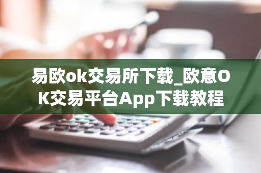 易欧ok交易所下载_欧意OK交易平台App下载教程