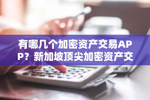 有哪几个加密资产交易APP？新加坡顶尖加密资产交易APP推荐