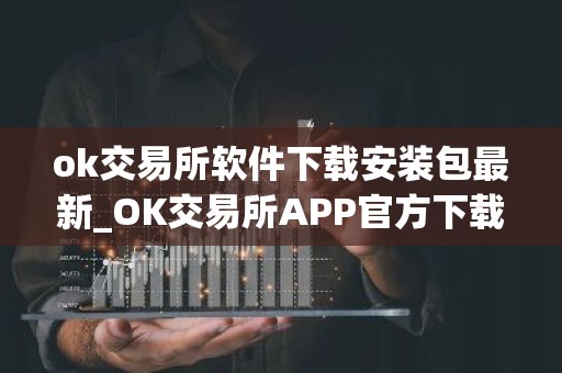 ok交易所软件下载安装包最新_OK交易所APP官方下载