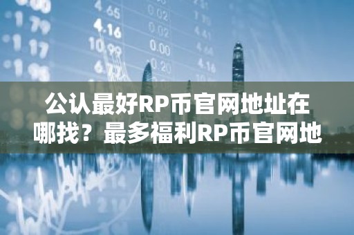 公认最好RP币官网地址在哪找？最多福利RP币官网地址TOP10