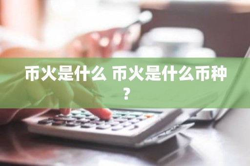币火是什么 币火是什么币种？