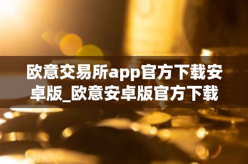 欧意交易所app官方下载安卓版_欧意安卓版官方下载指南