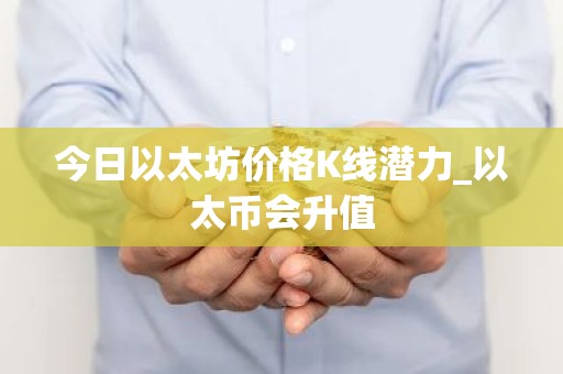 今日以太坊价格K线潜力_以太币会升值