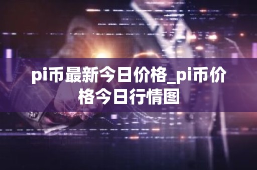 pi币最新今日价格_pi币价格今日行情图