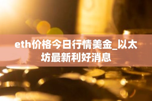 eth价格今日行情美金_以太坊最新利好消息