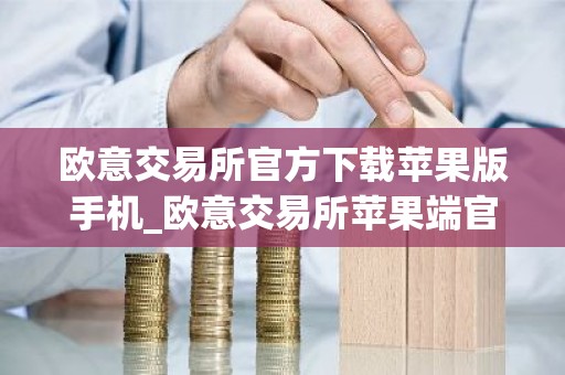 欧意交易所官方下载苹果版手机_欧意交易所苹果端官方下载