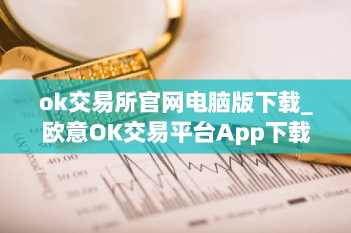 ok交易所官网电脑版下载_欧意OK交易平台App下载教程