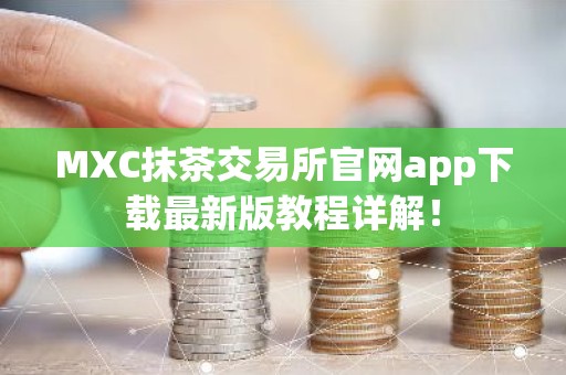 MXC抹茶交易所官网app下载最新版教程详解！
