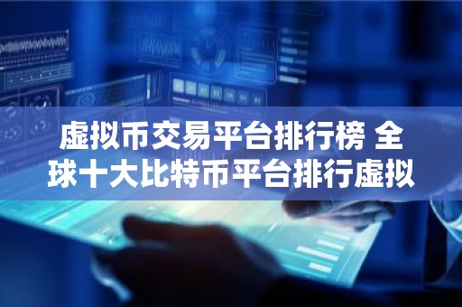 虚拟币交易平台排行榜 全球十大比特币平台排行虚拟货币