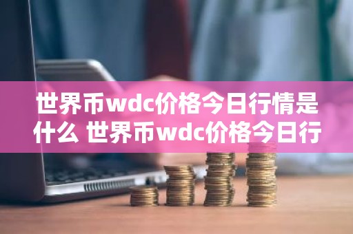 世界币wdc价格今日行情是什么 世界币wdc价格今日行情一览
