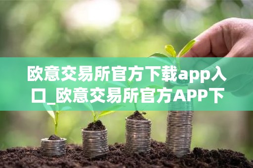 欧意交易所官方下载app入口_欧意交易所官方APP下载步骤教程（2025最新）