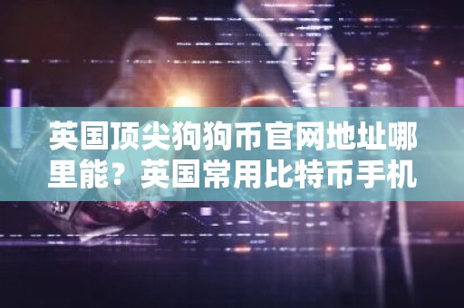 英国顶尖狗狗币官网地址哪里能？英国常用比特币手机钱包排行榜