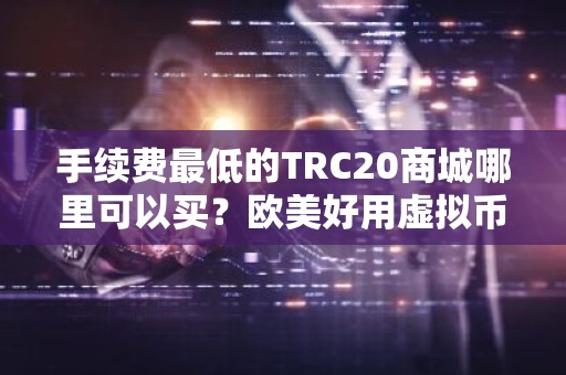 手续费最低的TRC20商城哪里可以买？欧美好用虚拟币商城排行榜