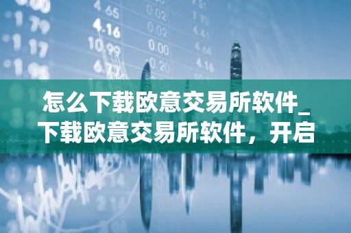 怎么下载欧意交易所软件_下载欧意交易所软件，开启加密货币之旅