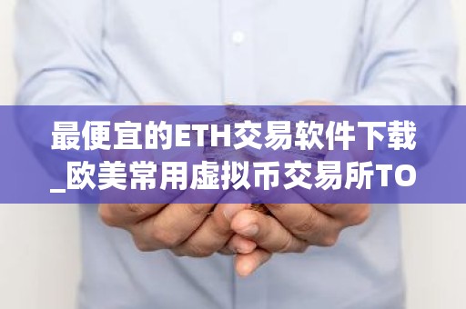 最便宜的ETH交易软件下载_欧美常用虚拟币交易所TOP3