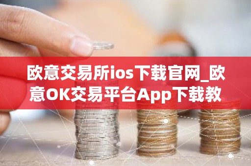 欧意交易所ios下载官网_欧意OK交易平台App下载教程