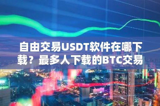 自由交易USDT软件在哪下载？最多人下载的BTC交易APP三大盘点