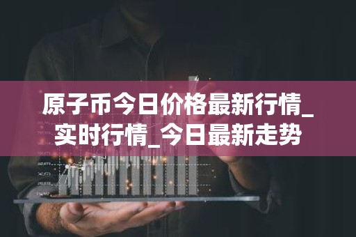 原子币今日价格最新行情_实时行情_今日最新走势