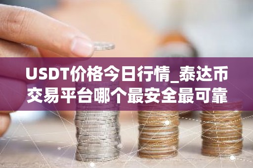 USDT价格今日行情_泰达币交易平台哪个最安全最可靠