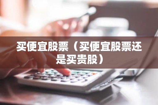 买便宜股票（买便宜股票还是买贵股）