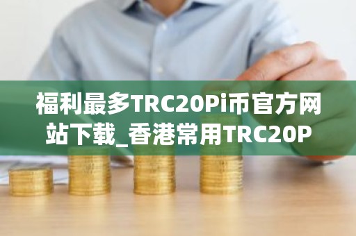 福利最多TRC20Pi币官方网站下载_香港常用TRC20Pi币交易所软件盘点