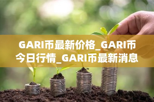 GARI币最新价格_GARI币今日行情_GARI币最新消息