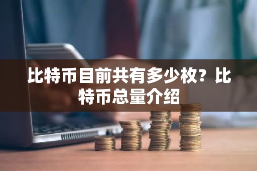 比特币目前共有多少枚？比特币总量介绍