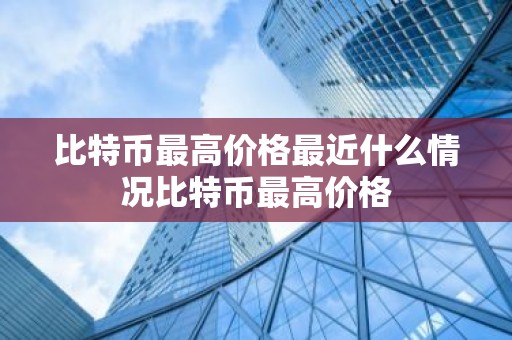 比特币最高价格最近什么情况比特币最高价格