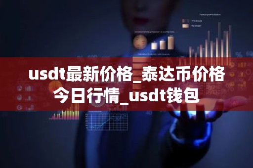 usdt最新价格_泰达币价格今日行情_usdt钱包