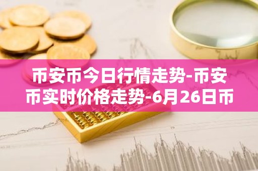 币安币今日行情走势-币安币实时价格走势-6月26日币安币最新价格
