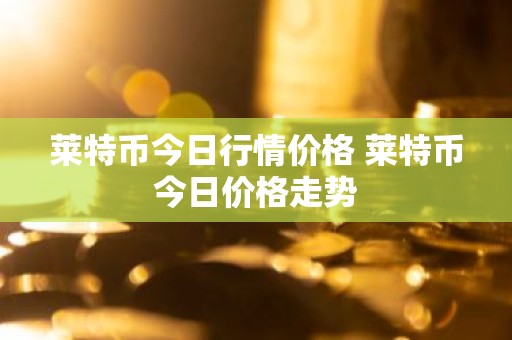 莱特币今日行情价格 莱特币今日价格走势