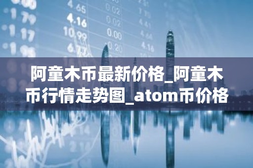 阿童木币最新价格_阿童木币行情走势图_atom币价格今日行情