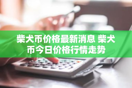 柴犬币价格最新消息 柴犬币今日价格行情走势