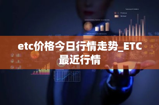 etc价格今日行情走势_ETC最近行情