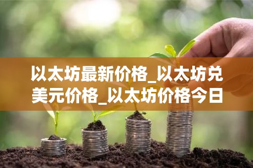 以太坊最新价格_以太坊兑美元价格_以太坊价格今日行情