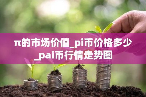 π的市场价值_pi币价格多少_pai币行情走势图