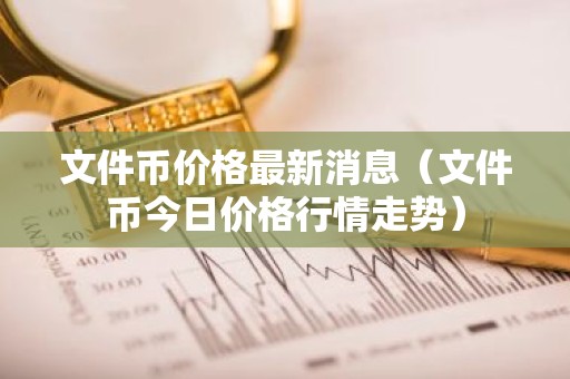 文件币价格最新消息（文件币今日价格行情走势）