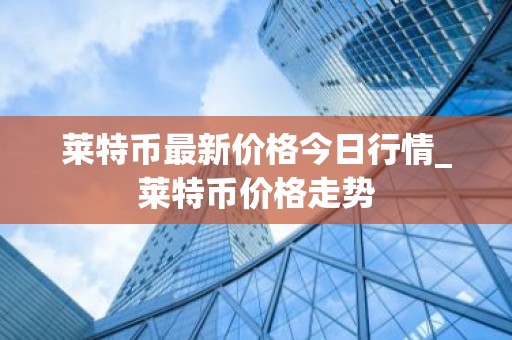 莱特币最新价格今日行情_莱特币价格走势