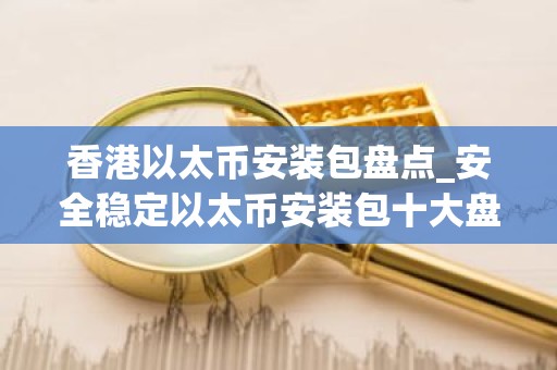 香港以太币安装包盘点_安全稳定以太币安装包十大盘点