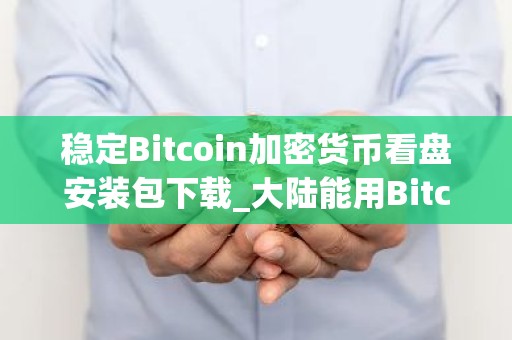 稳定Bitcoin加密货币看盘安装包下载_大陆能用Bitcoin加密货币看盘钱包前十名