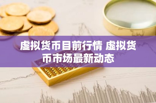 虚拟货币目前行情 虚拟货币市场最新动态
