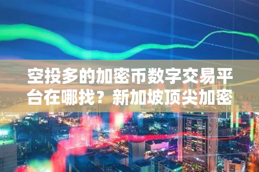 空投多的加密币数字交易平台在哪找？新加坡顶尖加密币数字交易所软件安卓排行榜
