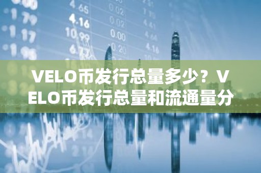 VELO币发行总量多少？VELO币发行总量和流通量分析