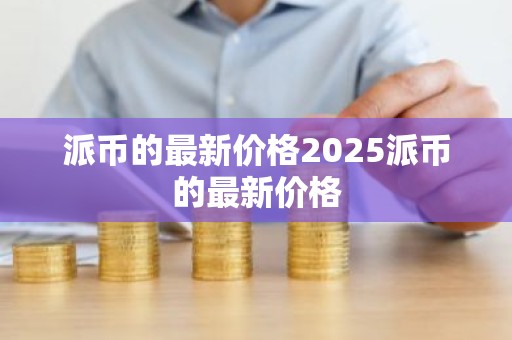 派币的最新价格2025派币的最新价格