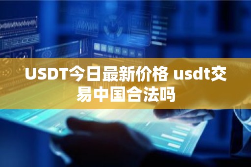 USDT今日最新价格 usdt交易中国合法吗