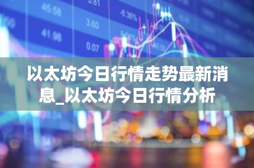 以太坊今日行情走势最新消息_以太坊今日行情分析